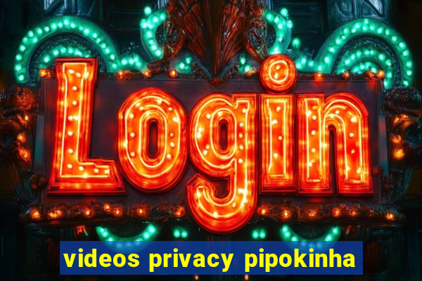 videos privacy pipokinha